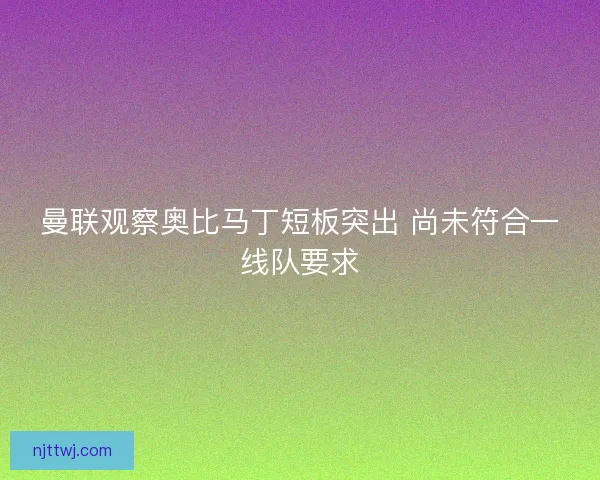 曼联观察奥比马丁短板突出 尚未符合一线队要求 曼联观察奥比马丁短板突出 尚未符合一线队要求
