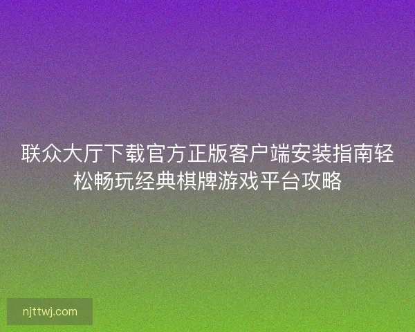 联众大厅下载官方正版客户端安装指南轻松畅玩经典棋牌游戏平台攻略 联众大厅下载官方正版客户端安装指南轻松畅玩经典棋牌游戏平台攻略