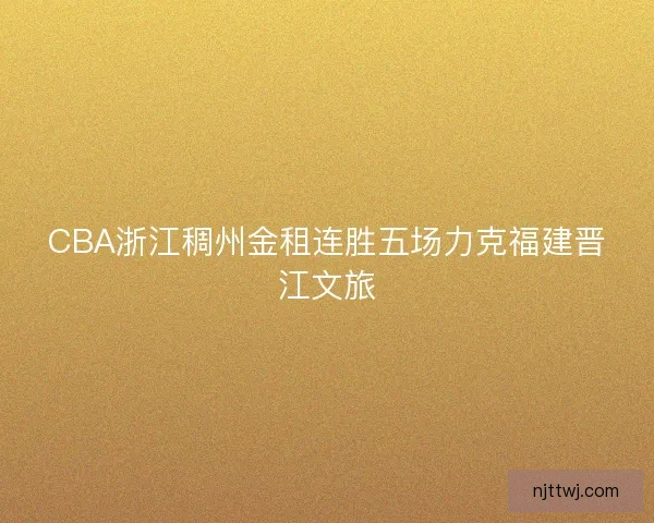 CBA浙江稠州金租连胜五场力克福建晋江文旅 CBA浙江稠州金租连胜五场力克福建晋江文旅