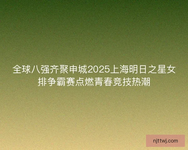 全球八强齐聚申城2025上海明日之星女排争霸赛点燃青春竞技热潮 全球八强齐聚申城2025上海明日之星女排争霸赛点燃青春竞技热潮
