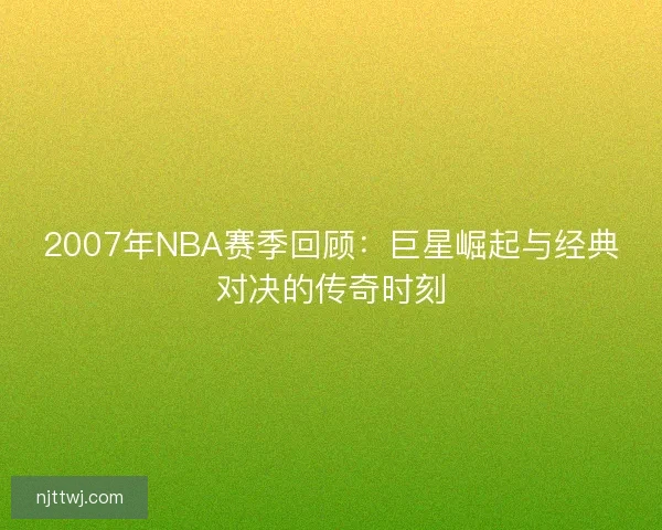 2007年NBA赛季回顾：巨星崛起与经典对决的传奇时刻