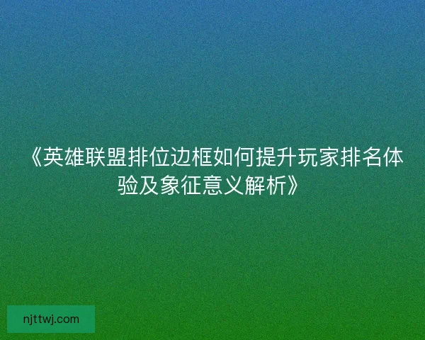 《英雄联盟排位边框如何提升玩家排名体验及象征意义解析》