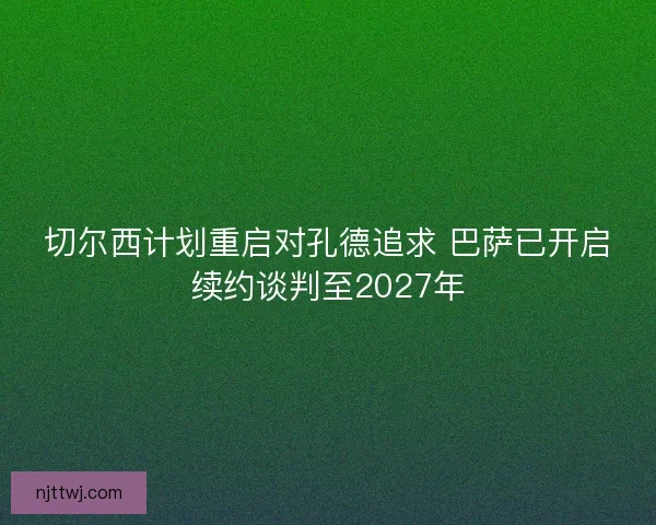 切尔西计划重启对孔德追求 巴萨已开启续约谈判至2027年 切尔西计划重启对孔德追求 巴萨已开启续约谈判至2027年