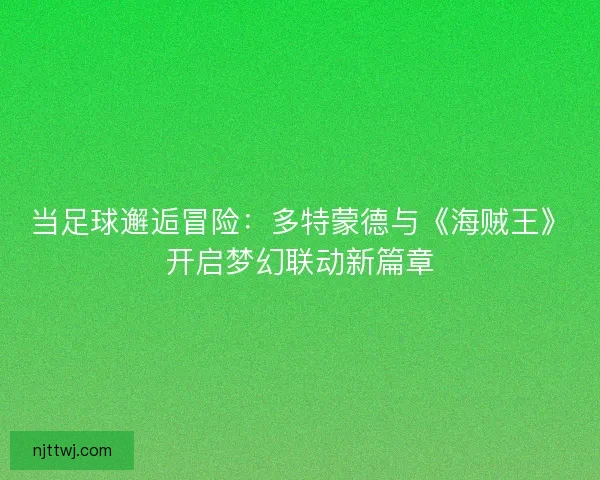 当足球邂逅冒险：多特蒙德与《海贼王》开启梦幻联动新篇章