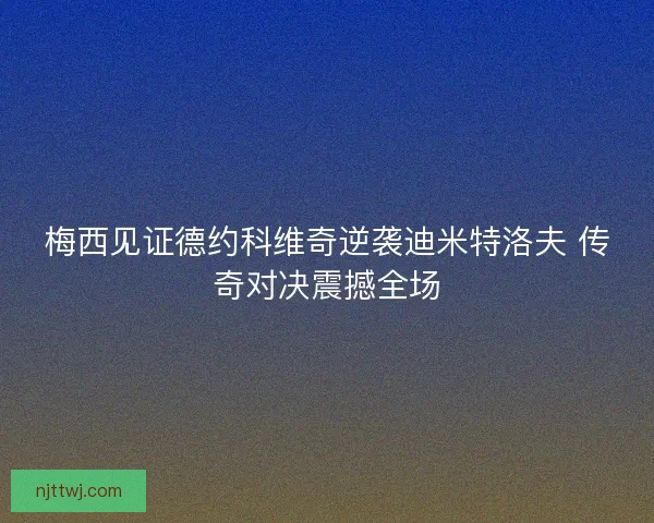 梅西见证德约科维奇逆袭迪米特洛夫 传奇对决震撼全场 梅西见证德约科维奇逆袭迪米特洛夫 传奇对决震撼全场