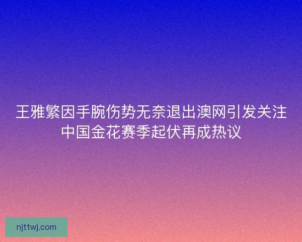 王雅繁因手腕伤势无奈退出澳网引发关注中国金花赛季起伏再成热议 王雅繁因手腕伤势无奈退出澳网引发关注中国金花赛季起伏再成热议