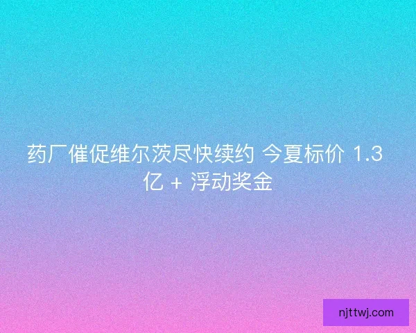 药厂催促维尔茨尽快续约 今夏标价 1.3 亿 + 浮动奖金