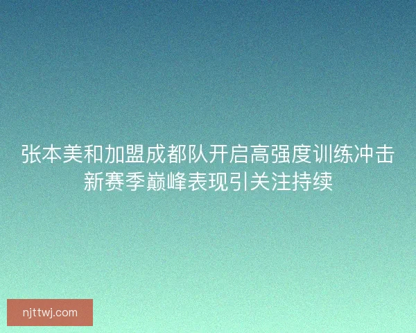 张本美和加盟成都队开启高强度训练冲击新赛季巅峰表现引关注持续 张本美和加盟成都队开启高强度训练冲击新赛季巅峰表现引关注持续