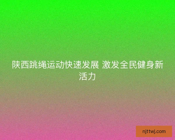 陕西跳绳运动快速发展 激发全民健身新活力 陕西跳绳运动快速发展 激发全民健身新活力