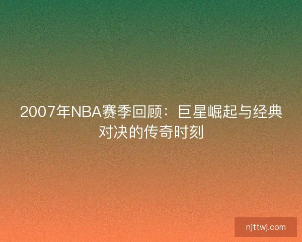 2007年NBA赛季回顾：巨星崛起与经典对决的传奇时刻