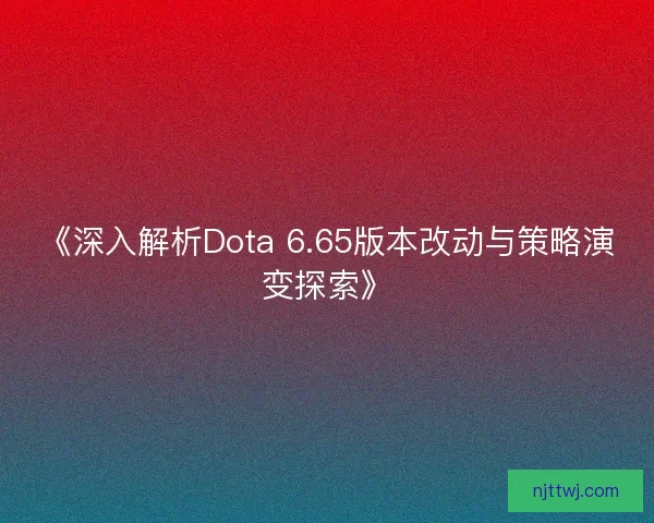 《深入解析Dota 6.65版本改动与策略演变探索》
