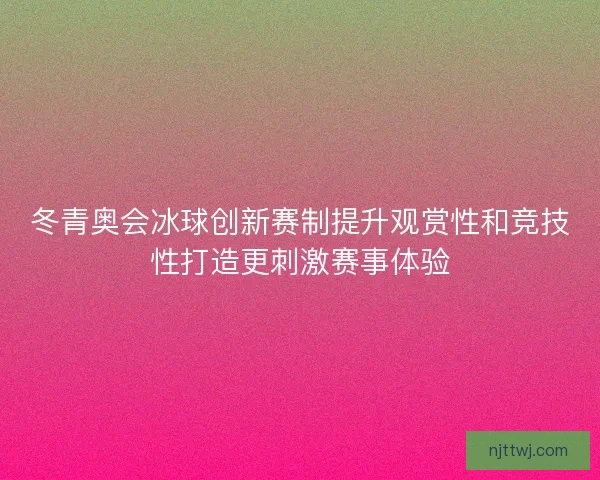 冬青奥会冰球创新赛制提升观赏性和竞技性打造更刺激赛事体验