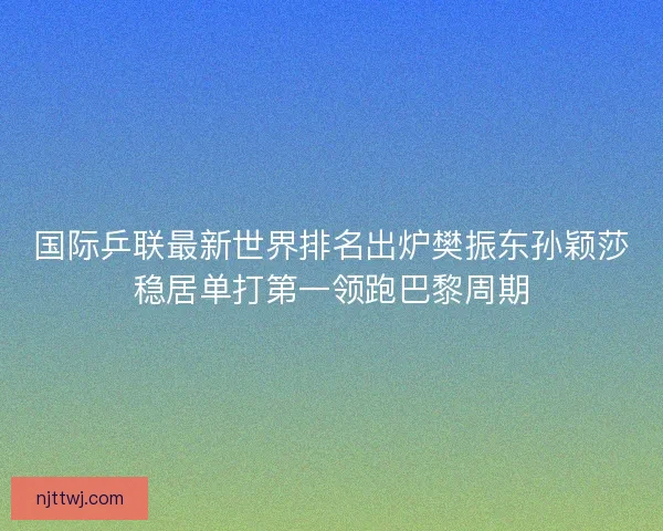 国际乒联最新世界排名出炉樊振东孙颖莎稳居单打第一领跑巴黎周期 国际乒联最新世界排名出炉樊振东孙颖莎稳居单打第一领跑巴黎周期