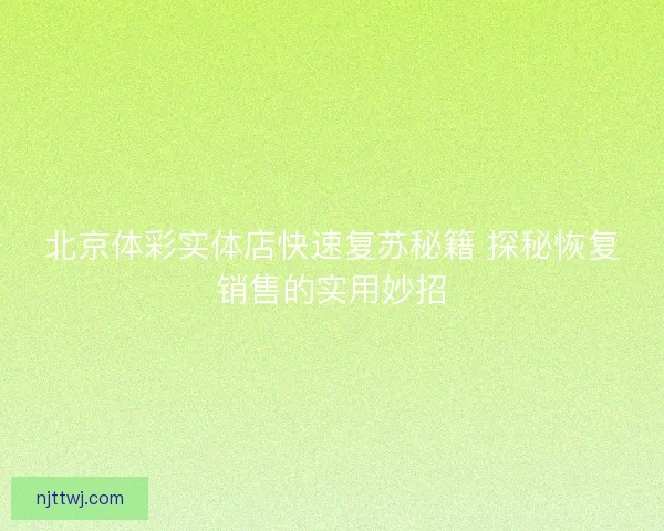北京体彩实体店快速复苏秘籍 探秘恢复销售的实用妙招